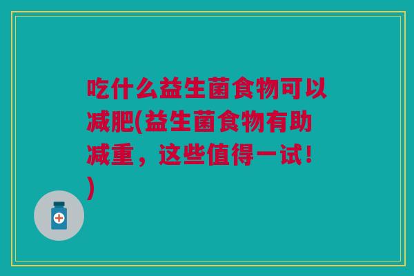 吃什么益生菌食物可以减肥(益生菌食物有助减重，这些值得一试！)