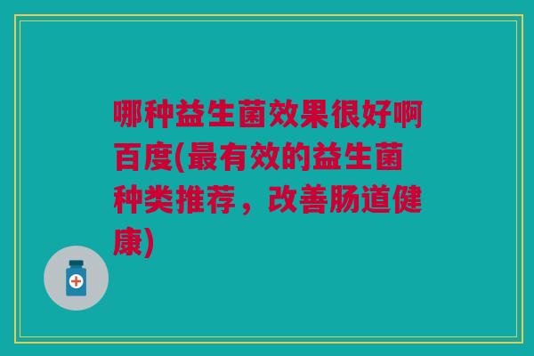 哪种益生菌效果很好啊百度(最有效的益生菌种类推荐,改善肠道健康)