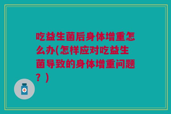 吃益生菌后身体增重怎么办(怎样应对吃益生菌导致的身体增重问题?) 吃益生菌后身体增重怎么办(怎样应对吃益生菌导致的身体增重问题?)