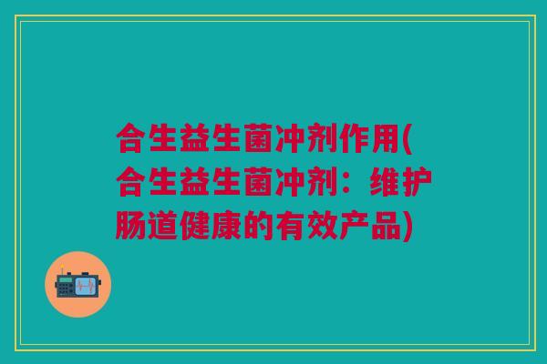 合生益生菌冲剂作用(合生益生菌冲剂：维护肠道健康的有效产品)