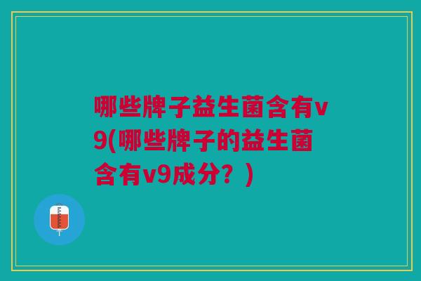 哪些牌子益生菌含有v9(哪些牌子的益生菌含有v9成分?)