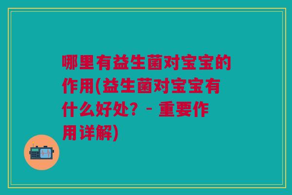 哪里有益生菌对宝宝的作用(益生菌对宝宝有什么好处?- 重要作用详解)