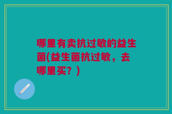 哪里有卖抗的益生菌(益生菌抗,去哪里买?) 哪里有卖抗的益生菌(益生菌抗,去哪里买?)