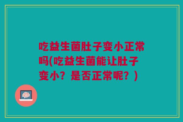 吃益生菌肚子变小正常吗(吃益生菌能让肚子变小?是否正常呢?) 吃益生菌肚子变小正常吗(吃益生菌能让肚子变小?是否正常呢?)