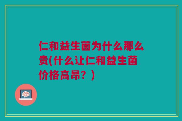 仁和益生菌为什么那么贵(什么让仁和益生菌价格高昂?) 仁和益生菌为什么那么贵(什么让仁和益生菌价格高昂?)