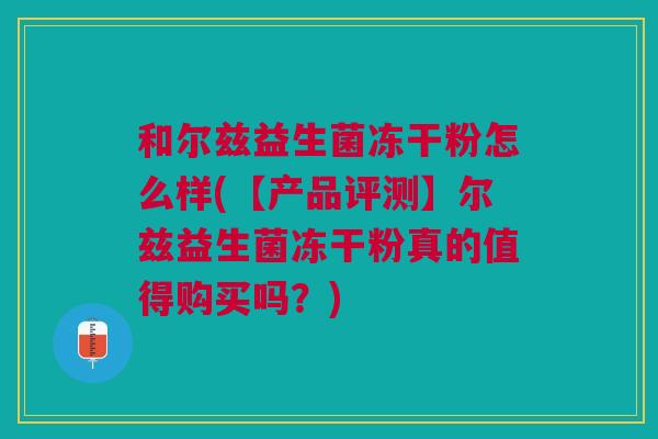 和尔兹益生菌冻干粉怎么样(【产品评测】尔兹益生菌冻干粉真的值得购买吗?)