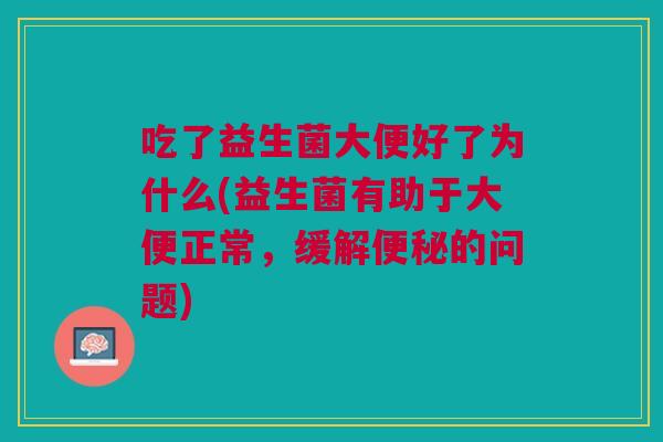 吃了益生菌大便好了为什么(益生菌有助于大便正常,缓解便秘的问题)