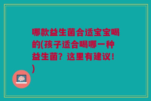 哪款益生菌合适宝宝喝的(孩子适合喝哪一种益生菌?这里有建议!)