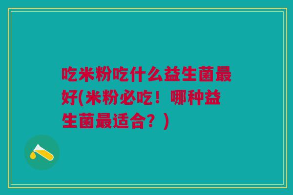 吃米粉吃什么益生菌最好(米粉必吃!哪种益生菌最适合?)