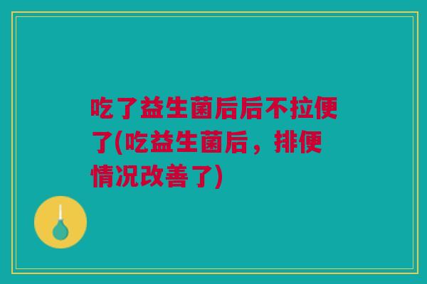 吃了益生菌后后不拉便了(吃益生菌后,排便情况改善了) 吃了益生菌后后不拉便了(吃益生菌后,排便情况改善了)
