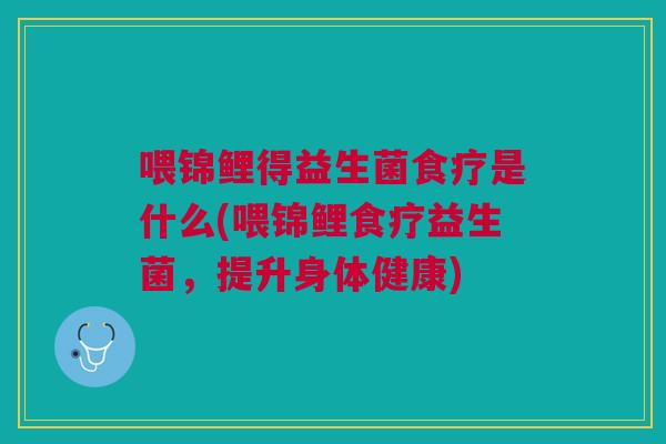 喂锦鲤得益生菌食疗是什么(喂锦鲤食疗益生菌,提升身体健康)
