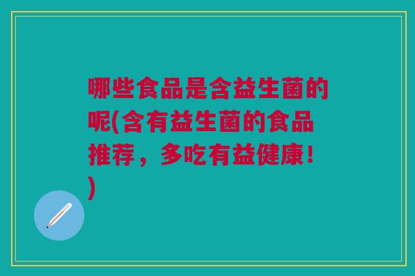 哪些食品是含益生菌的呢(含有益生菌的食品推荐,多吃有益健康!)