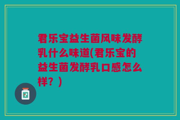 君乐宝益生菌风味发酵乳什么味道(君乐宝的益生菌发酵乳口感怎么样?)