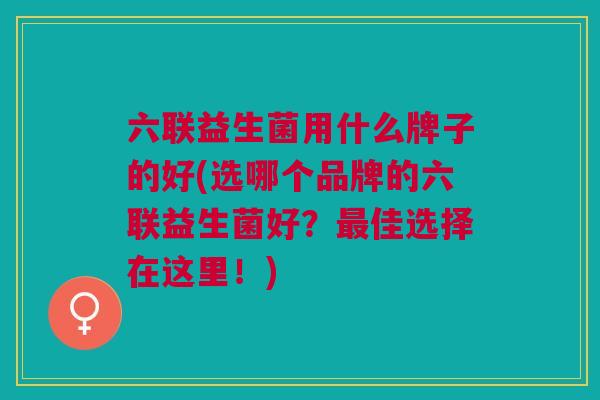 六联益生菌用什么牌子的好(选哪个品牌的六联益生菌好?最佳选择在这里!)