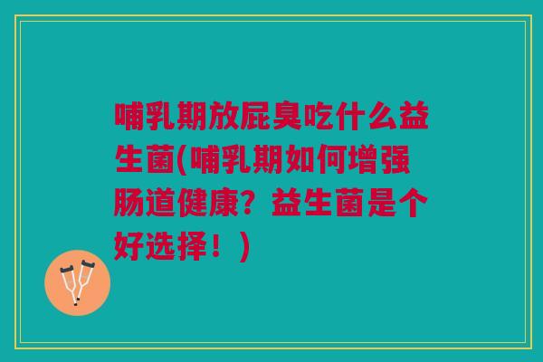 哺乳期放屁臭吃什么益生菌(哺乳期如何增强肠道健康?益生菌是个好选择!) 哺乳期放屁臭吃什么益生菌(哺乳期如何增强肠道健康?益生菌是个好选择!)