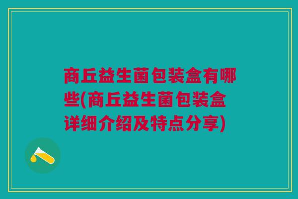 商丘益生菌包装盒有哪些(商丘益生菌包装盒详细介绍及特点分享)