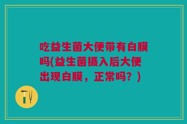 吃益生菌大便带有白膜吗(益生菌摄入后大便出现白膜，正常吗？)
