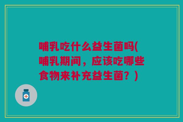 哺乳吃什么益生菌吗(哺乳期间，应该吃哪些食物来补充益生菌？)