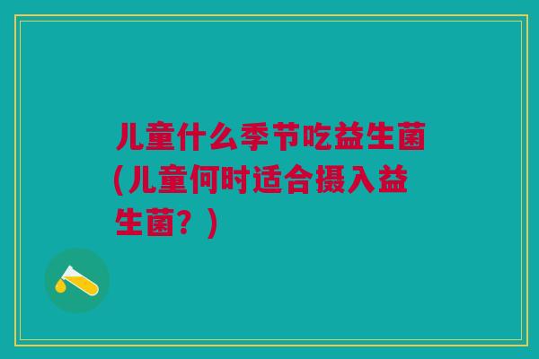 儿童什么季节吃益生菌(儿童何时适合摄入益生菌?)