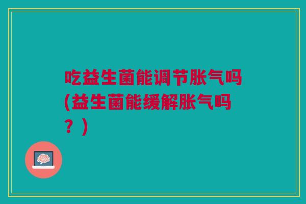 吃益生菌能调节胀气吗(益生菌能缓解胀气吗?)