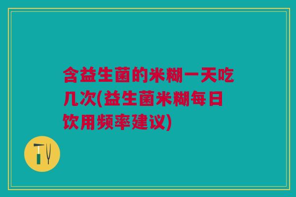 含益生菌的米糊一天吃几次(益生菌米糊每日饮用频率建议)