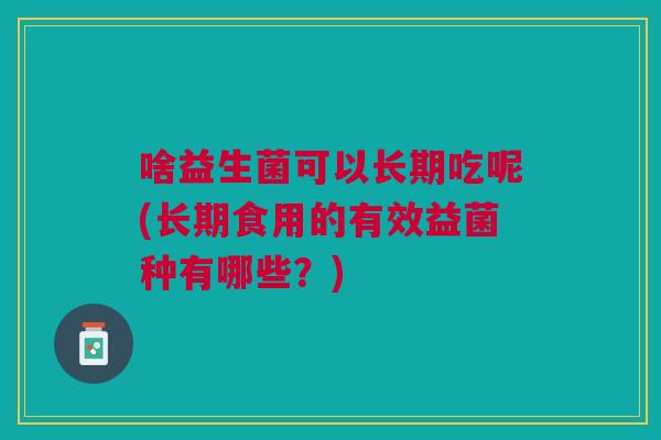 啥益生菌可以长期吃呢(长期食用的有效益菌种有哪些?)