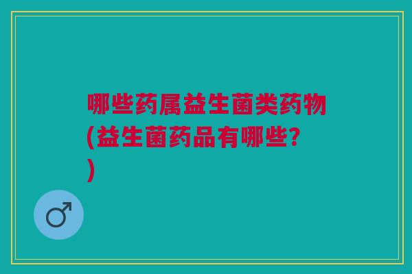 哪些药属益生菌类药物(益生菌药品有哪些?)