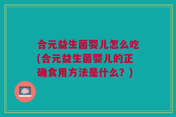 合元益生菌婴儿怎么吃(合元益生菌婴儿的正确食用方法是什么?)