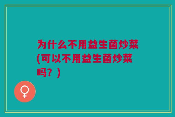 为什么不用益生菌炒菜(可以不用益生菌炒菜吗?) 为什么不用益生菌炒菜(可以不用益生菌炒菜吗?)