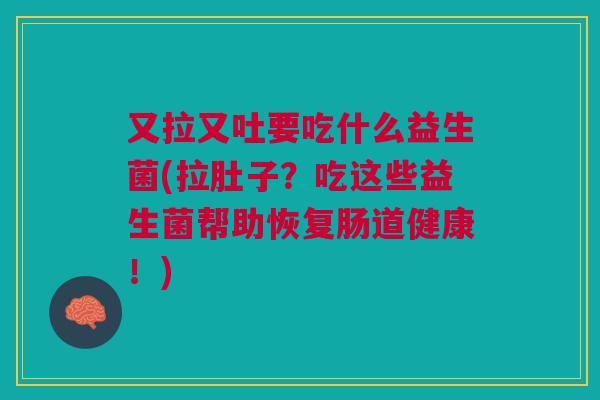 又拉又吐要吃什么益生菌(拉肚子?吃这些益生菌帮助恢复肠道健康!)