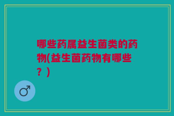哪些药属益生菌类的药物(益生菌药物有哪些?)