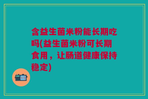 含益生菌米粉能长期吃吗(益生菌米粉可长期食用,让肠道健康保持稳定) 含益生菌米粉能长期吃吗(益生菌米粉可长期食用,让肠道健康保持稳定)