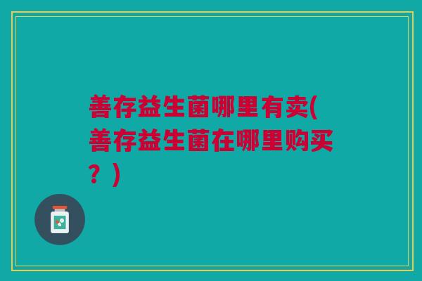 善存益生菌哪里有卖(善存益生菌在哪里购买？)