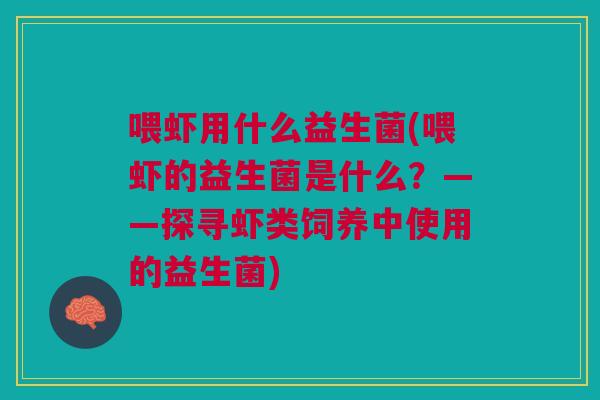 喂虾用什么益生菌(喂虾的益生菌是什么?——探寻虾类饲养中使用的益生菌) 喂虾用什么益生菌(喂虾的益生菌是什么?——探寻虾类饲养中使用的益生菌)