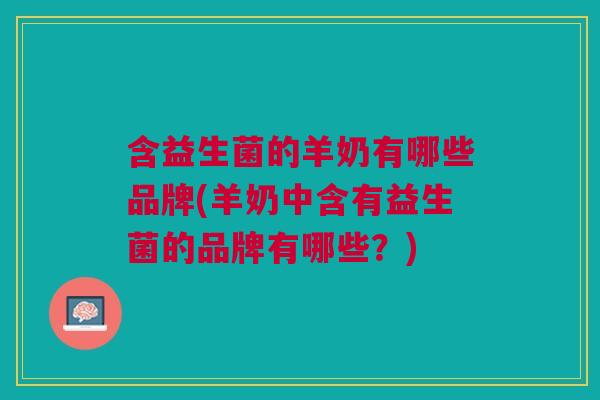 含益生菌的羊奶有哪些品牌(羊奶中含有益生菌的品牌有哪些?) 含益生菌的羊奶有哪些品牌(羊奶中含有益生菌的品牌有哪些?)