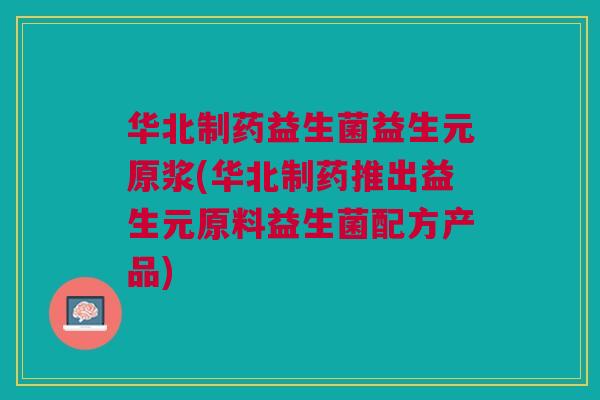 华北制药益生菌益生元原浆(华北制药推出益生元原料益生菌配方产品) 华北制药益生菌益生元原浆(华北制药推出益生元原料益生菌配方产品)