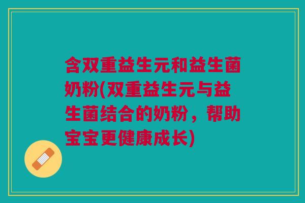 含双重益生元和益生菌奶粉(双重益生元与益生菌结合的奶粉,帮助宝宝更健康成长)