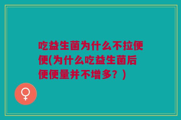 吃益生菌为什么不拉便便(为什么吃益生菌后便便量并不增多?)