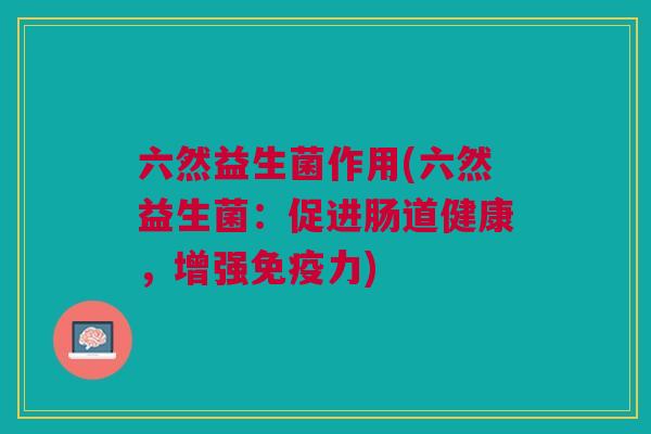 六然益生菌作用(六然益生菌:促进肠道健康,增强力) 六然益生菌作用(六然益生菌:促进肠道健康,增强力)