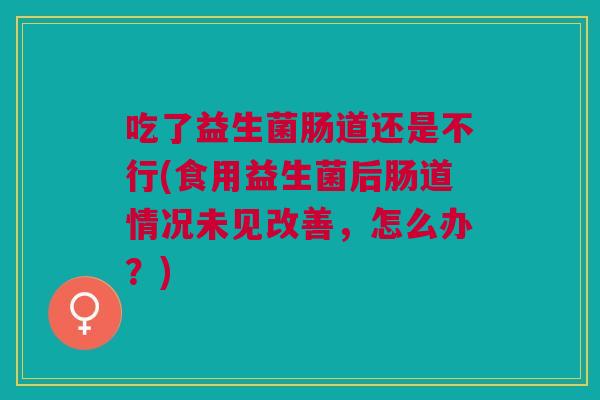 吃了益生菌肠道还是不行(食用益生菌后肠道情况未见改善,怎么办?)