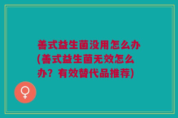 善式益生菌没用怎么办(善式益生菌无效怎么办?有效替代品推荐)