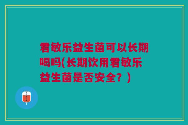 君敏乐益生菌可以长期喝吗(长期饮用君敏乐益生菌是否安全?) 君敏乐益生菌可以长期喝吗(长期饮用君敏乐益生菌是否安全?)