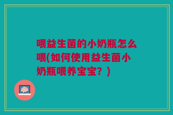喂益生菌的小奶瓶怎么喂(如何使用益生菌小奶瓶喂养宝宝?) 喂益生菌的小奶瓶怎么喂(如何使用益生菌小奶瓶喂养宝宝?)