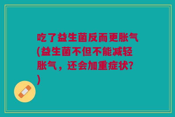 吃了益生菌反而更胀气(益生菌不但不能减轻胀气,还会加重症状?)