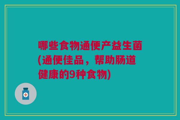 哪些食物通便产益生菌(通便佳品,帮助肠道健康的9种食物)