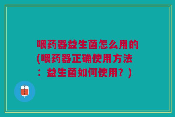 喂药器益生菌怎么用的(喂药器正确使用方法：益生菌如何使用？)