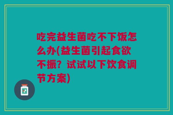 吃完益生菌吃不下饭怎么办(益生菌引起不振?试试以下饮食调节方案) 吃完益生菌吃不下饭怎么办(益生菌引起不振?试试以下饮食调节方案)