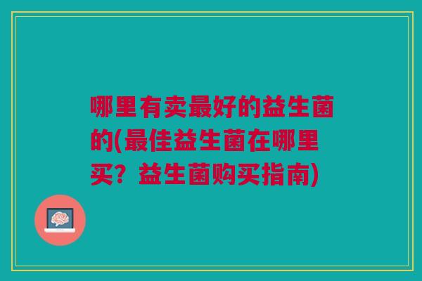 哪里有卖好的益生菌的(佳益生菌在哪里买?益生菌购买指南) 哪里有卖好的益生菌的(佳益生菌在哪里买?益生菌购买指南)