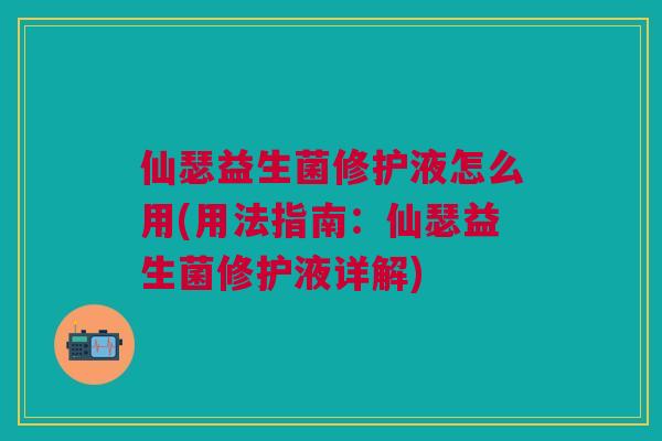仙瑟益生菌修护液怎么用(用法指南:仙瑟益生菌修护液详解)