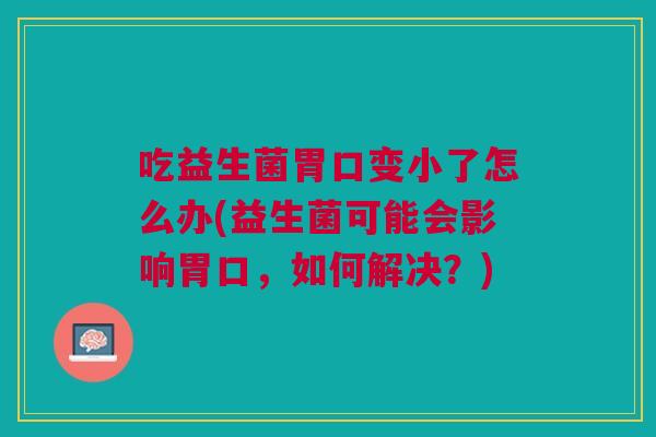 吃益生菌胃口变小了怎么办(益生菌可能会影响胃口,如何解决?)